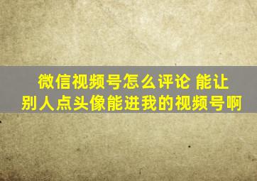 微信视频号怎么评论 能让别人点头像能进我的视频号啊